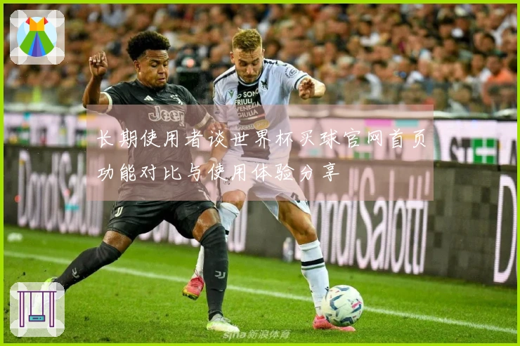 长期使用者谈世界杯买球官网首页功能对比与使用体验分享