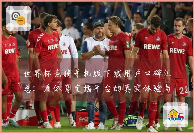 世界杯竞猜手机版下载用户口碑汇总：看体育直播平台的真实体验与评测对比
