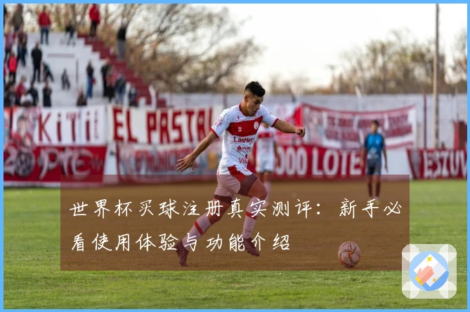 世界杯买球注册真实测评：新手必看使用体验与功能介绍
