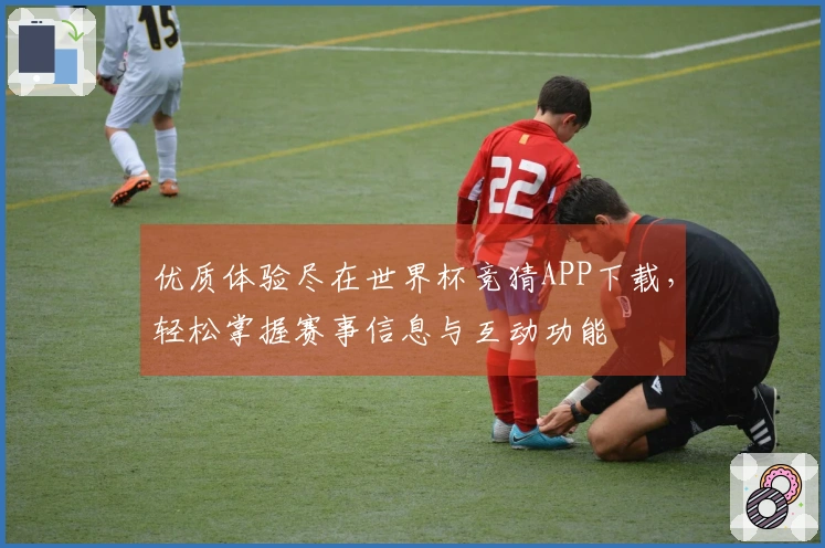 优质体验尽在世界杯竞猜APP下载，轻松掌握赛事信息与互动功能