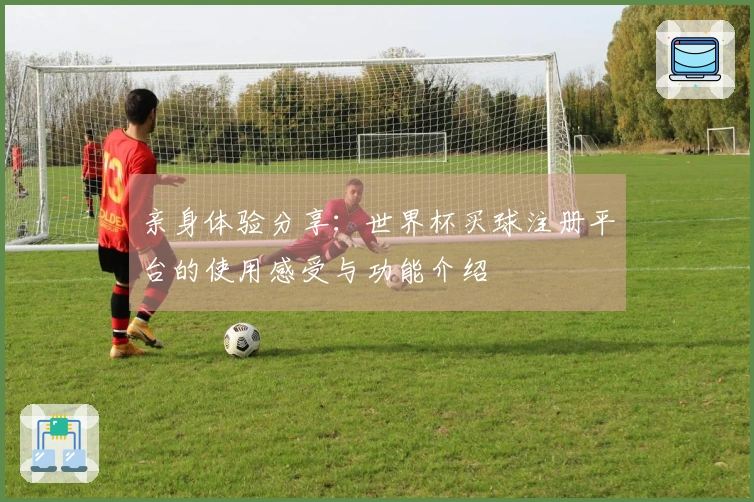 亲身体验分享：世界杯买球注册平台的使用感受与功能介绍