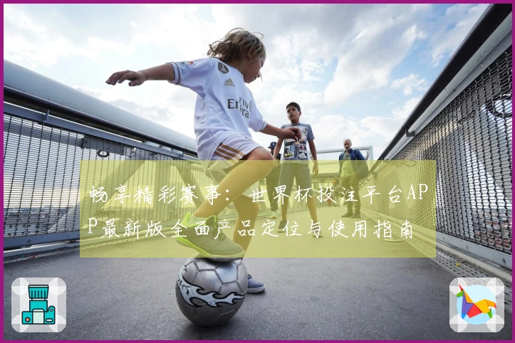 畅享精彩赛事：世界杯投注平台APP最新版全面产品定位与使用指南