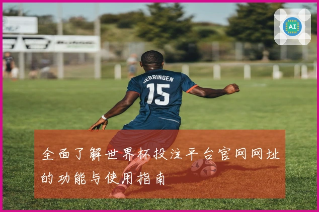 全面了解世界杯投注平台官网网址的功能与使用指南