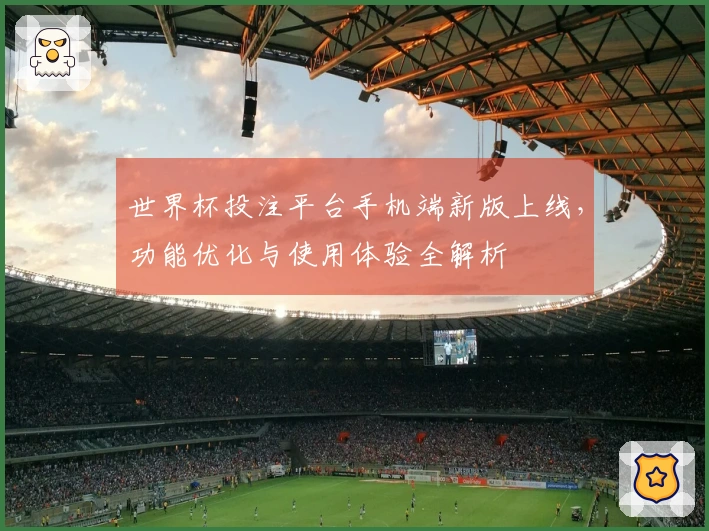 世界杯投注平台手机端新版上线，功能优化与使用体验全解析