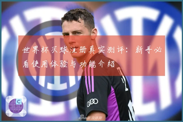 世界杯买球注册真实测评：新手必看使用体验与功能介绍