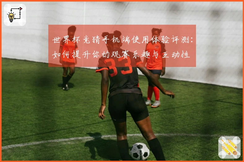 世界杯竞猜手机端使用体验评测：如何提升你的观赛乐趣与互动性
