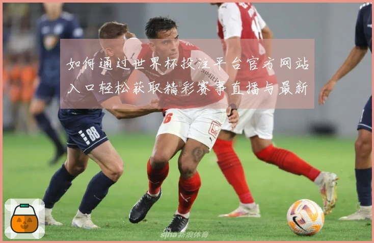 如何通过世界杯投注平台官方网站入口轻松获取精彩赛事直播与最新赛讯