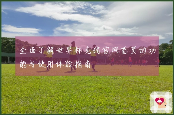 全面了解世界杯竞猜官网首页的功能与使用体验指南