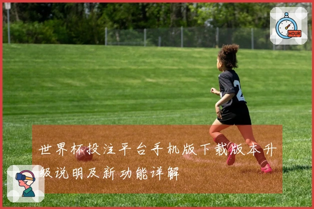 世界杯投注平台手机版下载版本升级说明及新功能详解