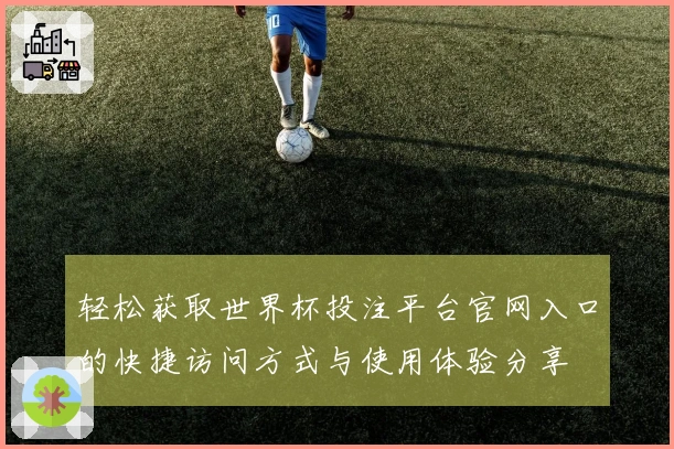 轻松获取世界杯投注平台官网入口的快捷访问方式与使用体验分享