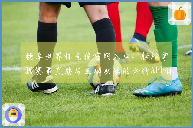 畅享世界杯竞猜官网入口，轻松掌握赛事直播与互动功能的全新APP体验
