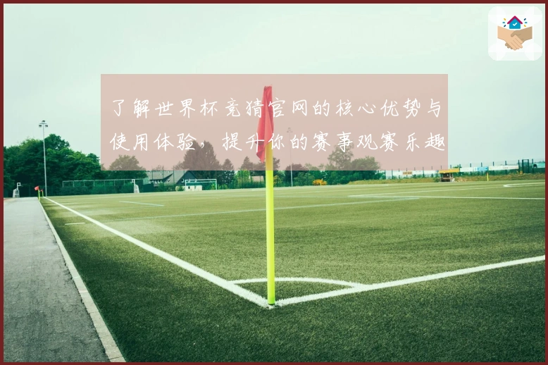 了解世界杯竞猜官网的核心优势与使用体验，提升你的赛事观赛乐趣
